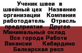 Ученик швеи. в швейный цех › Название организации ­ Компания-работодатель › Отрасль предприятия ­ Другое › Минимальный оклад ­ 1 - Все города Работа » Вакансии   . Кабардино-Балкарская респ.